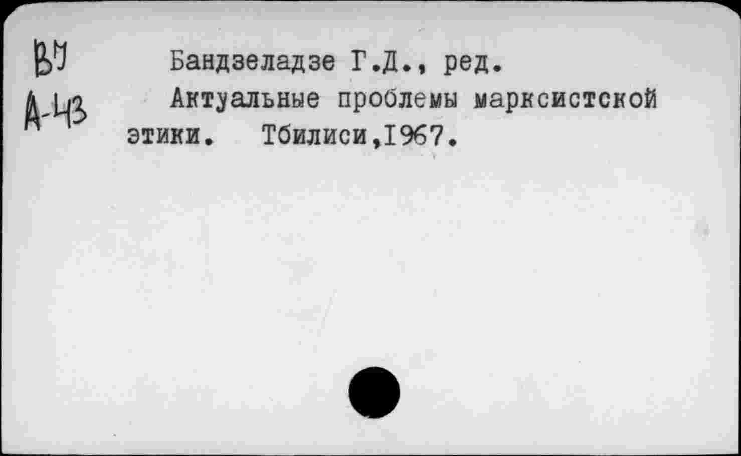 ﻿Бандзеладзе Г.Д., ред.
Актуальные пройдены марксистской этики. Тбилиси,1%7.